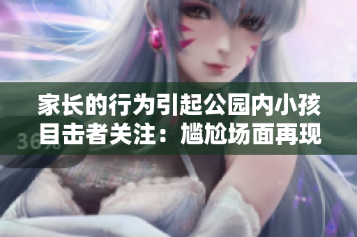 家長(zhǎng)的行為引起公園內(nèi)小孩目擊者關(guān)注：尷尬場(chǎng)面再現(xiàn)！