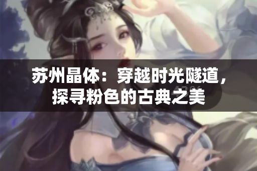 蘇州晶體：穿越時(shí)光隧道，探尋粉色的古典之美