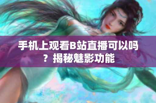 手機(jī)上觀看B站直播可以嗎？揭秘魅影功能