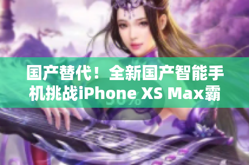 國產(chǎn)替代！全新國產(chǎn)智能手機(jī)挑戰(zhàn)iPhone XS Max霸主地位