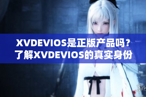 XVDEVIOS是正版產(chǎn)品嗎？了解XVDEVIOS的真實(shí)身份