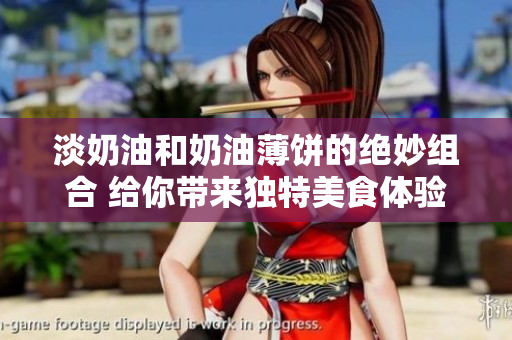 淡奶油和奶油薄餅的絕妙組合 給你帶來獨(dú)特美食體驗(yàn)