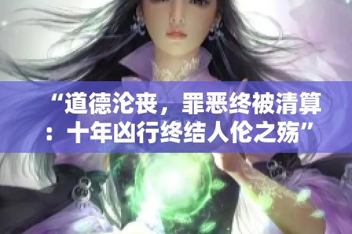 “道德淪喪，罪惡終被清算：十年兇行終結(jié)人倫之殤”
