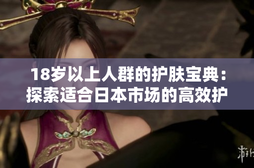 18歲以上人群的護膚寶典：探索適合日本市場的高效護膚產(chǎn)品