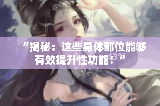 “揭秘：這些身體部位能夠有效提升性功能！”