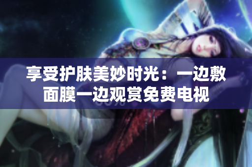 享受護(hù)膚美妙時光：一邊敷面膜一邊觀賞免費電視