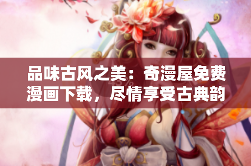 品味古風(fēng)之美：奇漫屋免費漫畫下載，盡情享受古典韻味