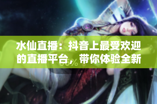 水仙直播：抖音上最受歡迎的直播平臺，帶你體驗全新的直播交友樂趣！