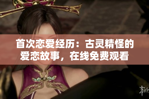 首次戀愛經(jīng)歷：古靈精怪的愛戀故事，在線免費觀看