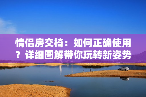情侶房交椅：如何正確使用？詳細圖解帶你玩轉(zhuǎn)新姿勢