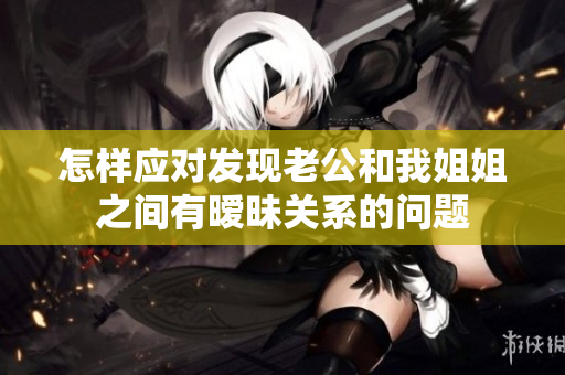 怎樣應對發(fā)現(xiàn)老公和我姐姐之間有曖昧關系的問題