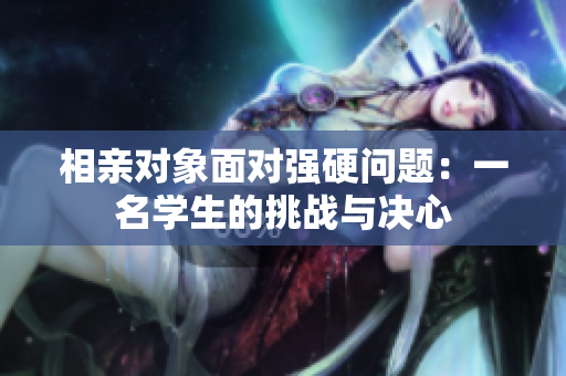 相親對象面對強硬問題：一名學生的挑戰(zhàn)與決心