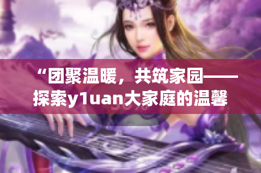 “團聚溫暖，共筑家園——探索y1uan大家庭的溫馨生活”