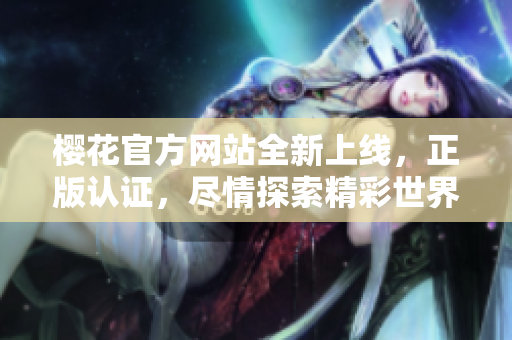 櫻花官方網(wǎng)站全新上線，正版認證，盡情探索精彩世界！
