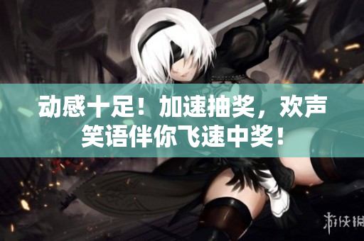 動(dòng)感十足！加速抽獎(jiǎng)，歡聲笑語(yǔ)伴你飛速中獎(jiǎng)！