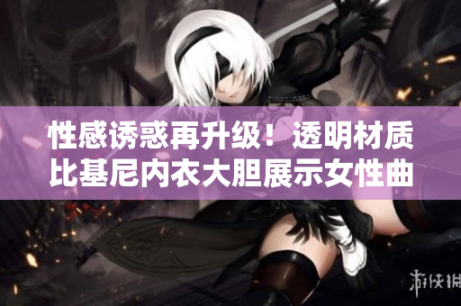 性感誘惑再升級！透明材質(zhì)比基尼內(nèi)衣大膽展示女性曲線