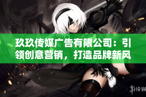 玖玖傳媒廣告有限公司：引領(lǐng)創(chuàng)意營銷，打造品牌新風(fēng)尚