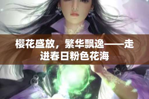 櫻花盛放，繁華飄逸——走進(jìn)春日粉色花海