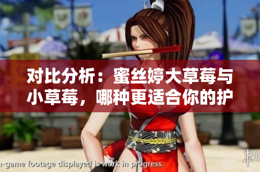 對(duì)比分析：蜜絲婷大草莓與小草莓，哪種更適合你的護(hù)膚需求？