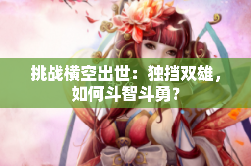 挑戰(zhàn)橫空出世：獨(dú)擋雙雄，如何斗智斗勇？