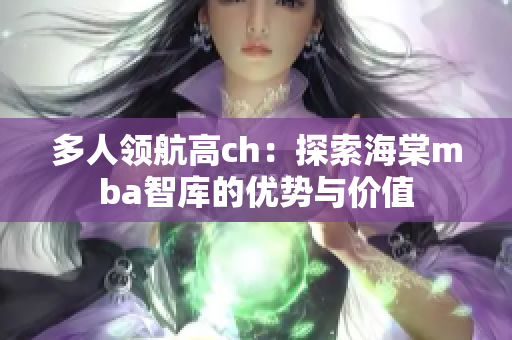 多人領(lǐng)航高ch：探索海棠mba智庫的優(yōu)勢與價(jià)值