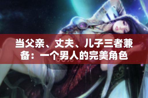 當(dāng)父親、丈夫、兒子三者兼?zhèn)洌阂粋€男人的完美角色