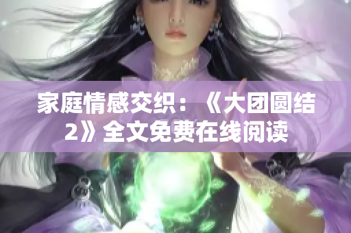 家庭情感交織：《大團圓結(jié)2》全文免費在線閱讀