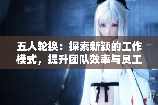五人輪換：探索新穎的工作模式，提升團隊效率與員工滿意度