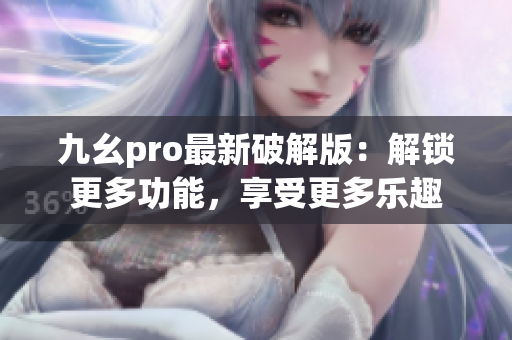 九幺pro最新破解版：解鎖更多功能，享受更多樂趣