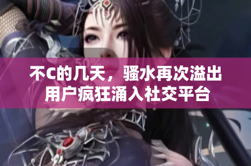 不C的幾天，騷水再次溢出 用戶瘋狂涌入社交平臺(tái)