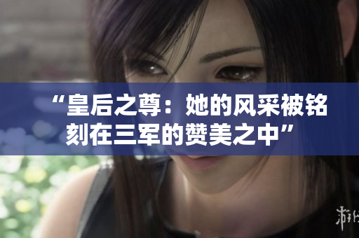 “皇后之尊：她的風(fēng)采被銘刻在三軍的贊美之中”
