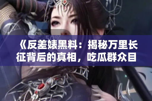 《反差婊黑料：揭秘萬里長(zhǎng)征背后的真相，吃瓜群眾目瞪口呆！》