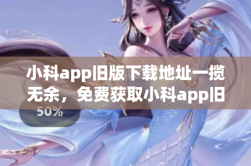 小科app舊版下載地址一攬無余，免費(fèi)獲取小科app舊版本下載全攻略！