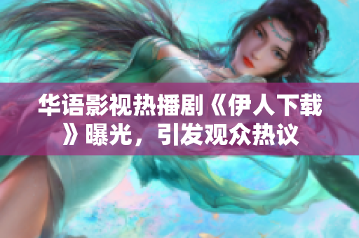 華語影視熱播劇《伊人下載》曝光，引發(fā)觀眾熱議