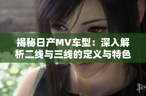 揭秘日產(chǎn)MV車型：深入解析二線與三線的定義與特色
