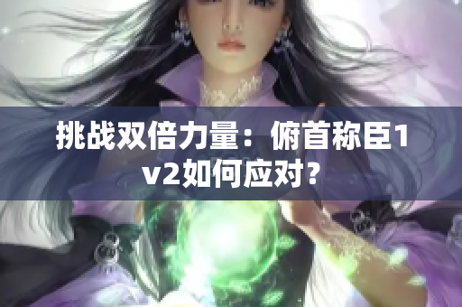 挑戰(zhàn)雙倍力量：俯首稱臣1v2如何應(yīng)對(duì)？