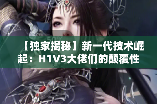【獨(dú)家揭秘】新一代技術(shù)崛起：H1V3大佬們的顛覆性創(chuàng)新助力產(chǎn)業(yè)變革