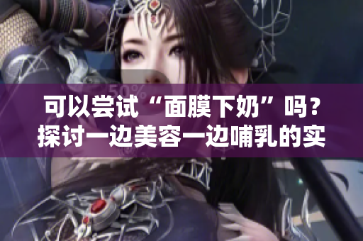 可以嘗試“面膜下奶”嗎？探討一邊美容一邊哺乳的實(shí)用性