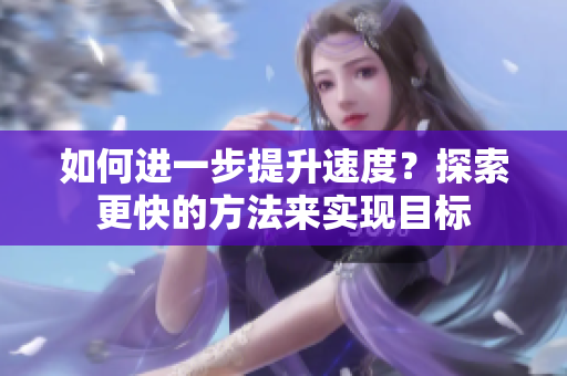 如何進(jìn)一步提升速度？探索更快的方法來實(shí)現(xiàn)目標(biāo)