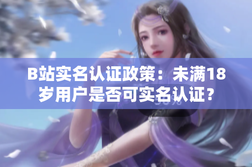 B站實(shí)名認(rèn)證政策：未滿18歲用戶是否可實(shí)名認(rèn)證？