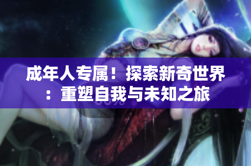 成年人專屬！探索新奇世界：重塑自我與未知之旅