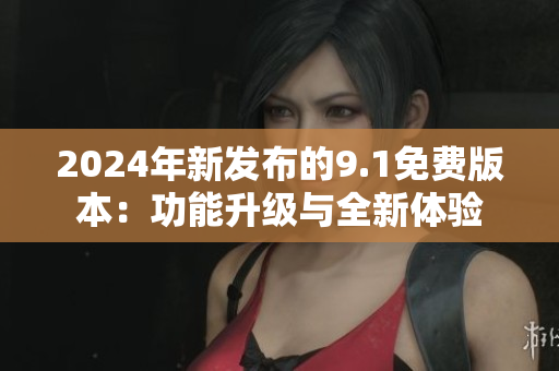 2024年新發(fā)布的9.1免費版本：功能升級與全新體驗