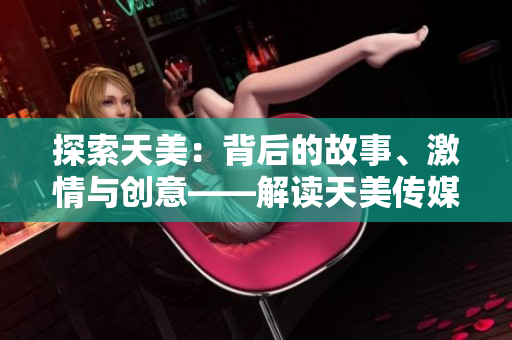 探索天美：背后的故事、激情與創(chuàng)意——解讀天美傳媒有限公司的宣傳片