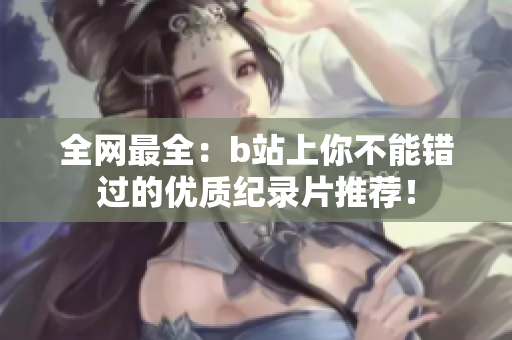 全網(wǎng)最全：b站上你不能錯過的優(yōu)質(zhì)紀錄片推薦！