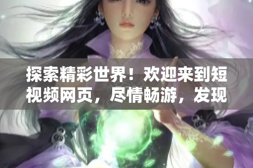 探索精彩世界！歡迎來到短視頻網(wǎng)頁，盡情暢游，發(fā)現(xiàn)無限樂趣！