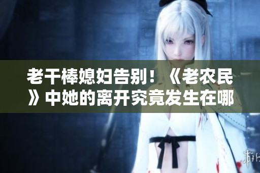 老干棒媳婦告別！《老農(nóng)民》中她的離開究竟發(fā)生在哪一集？