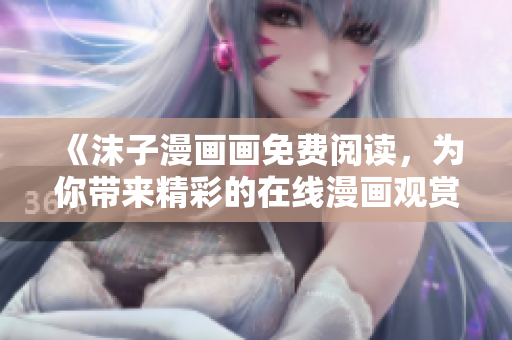 《沫子漫畫畫免費閱讀，為你帶來精彩的在線漫畫觀賞體驗》