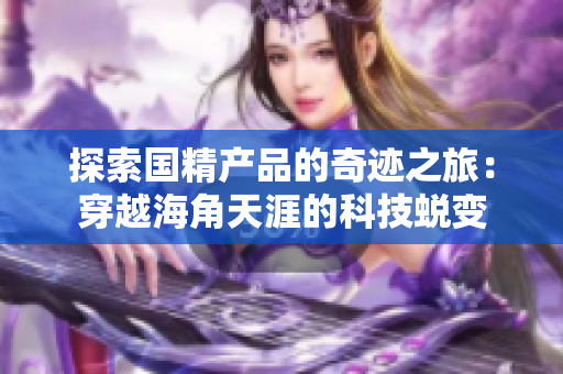 探索國(guó)精產(chǎn)品的奇跡之旅：穿越海角天涯的科技蛻變
