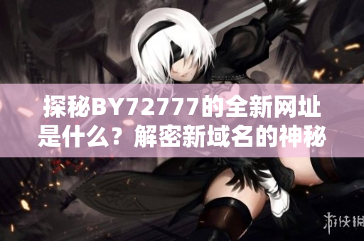 探秘BY72777的全新網(wǎng)址是什么？解密新域名的神秘身份