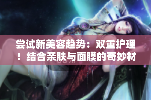嘗試新美容趨勢：雙重護理！結(jié)合親膚與面膜的奇妙材質(zhì)